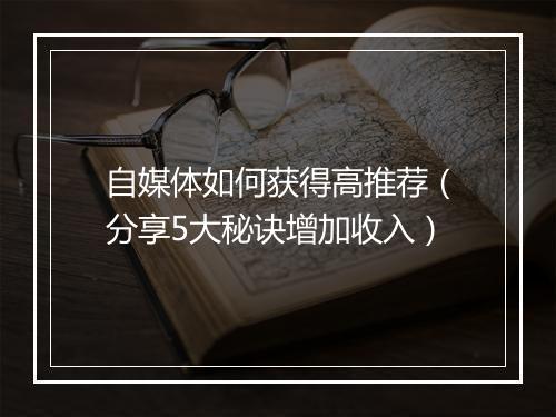 自媒体如何获得高推荐（分享5大秘诀增加收入）