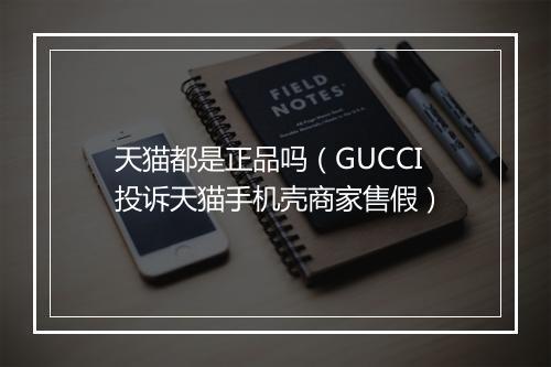 天猫都是正品吗（GUCCI投诉天猫手机壳商家售假）