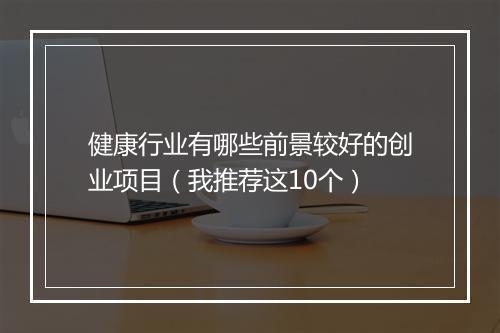健康行业有哪些前景较好的创业项目（我推荐这10个）
