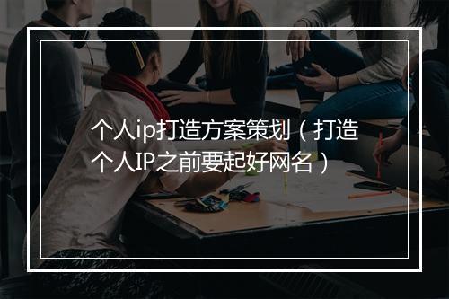 个人ip打造方案策划（打造个人IP之前要起好网名）
