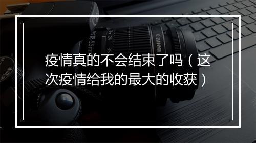 疫情真的不会结束了吗（这次疫情给我的最大的收获）
