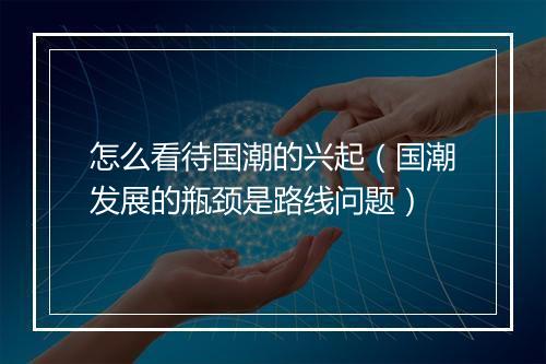 怎么看待国潮的兴起（国潮发展的瓶颈是路线问题）