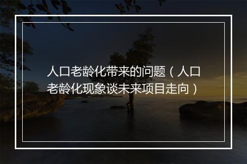 人口老龄化带来的问题（人口老龄化现象谈未来项目走向）