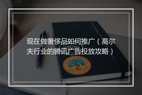 现在做奢侈品如何推广（高尔夫行业的腾讯广告投放攻略）