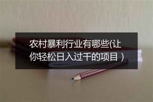 农村暴利行业有哪些(让你轻松日入过千的项目）