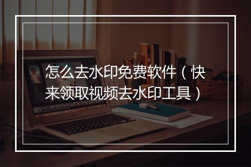 怎么去水印免费软件（快来领取视频去水印工具）