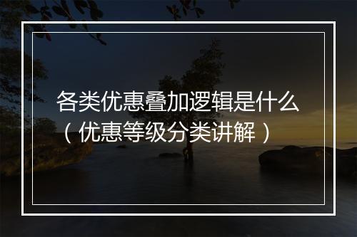 各类优惠叠加逻辑是什么（优惠等级分类讲解）