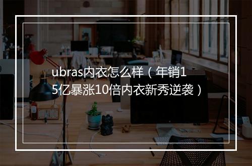 ubras内衣怎么样（年销15亿暴涨10倍内衣新秀逆袭）