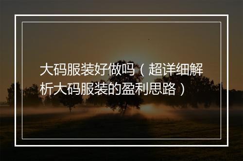 大码服装好做吗（超详细解析大码服装的盈利思路）