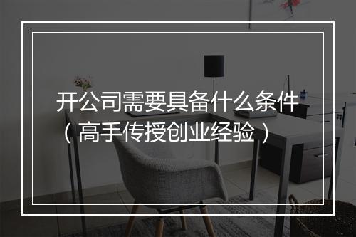 开公司需要具备什么条件（高手传授创业经验）