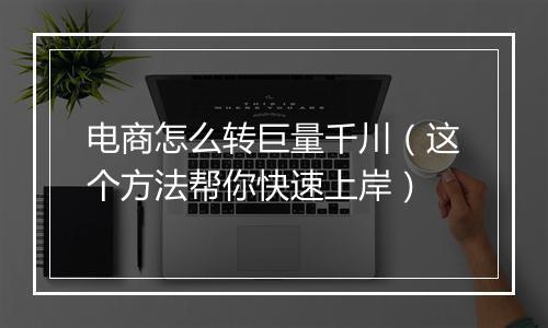 电商怎么转巨量千川（这个方法帮你快速上岸）