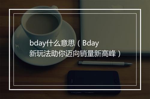 bday什么意思（Bday新玩法助你迈向销量新高峰）