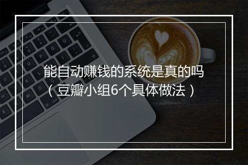 能自动赚钱的系统是真的吗（豆瓣小组6个具体做法）