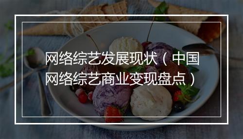 网络综艺发展现状（中国网络综艺商业变现盘点）