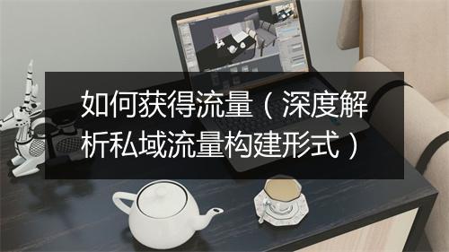如何获得流量（深度解析私域流量构建形式）