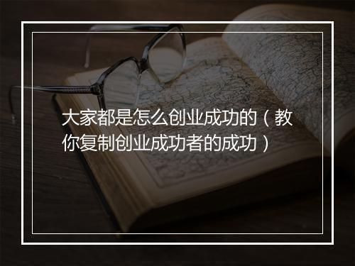 大家都是怎么创业成功的（教你复制创业成功者的成功）