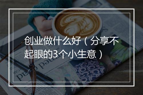 创业做什么好（分享不起眼的3个小生意）