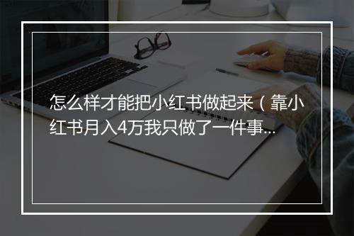 怎么样才能把小红书做起来（靠小红书月入4万我只做了一件事）