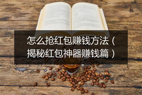 怎么抢红包赚钱方法（揭秘红包神器赚钱篇）