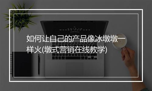 如何让自己的产品像冰墩墩一样火(墩式营销在线教学)
