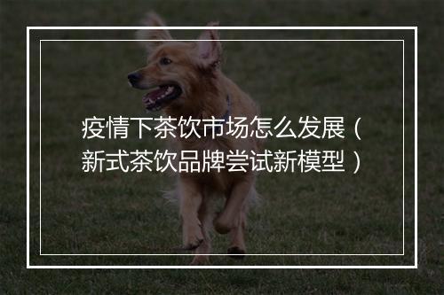 疫情下茶饮市场怎么发展（新式茶饮品牌尝试新模型）