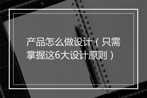 产品怎么做设计（只需掌握这6大设计原则）