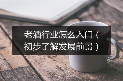 老酒行业怎么入门（初步了解发展前景）
