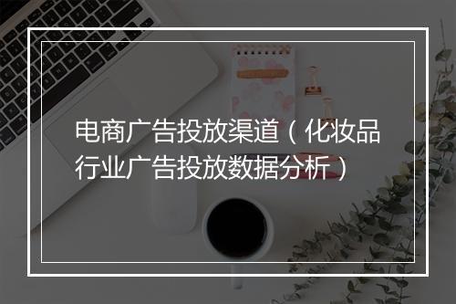 电商广告投放渠道（化妆品行业广告投放数据分析）