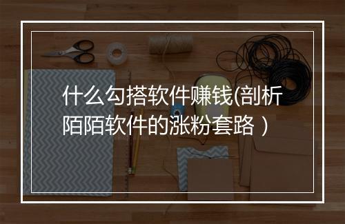 什么勾搭软件赚钱(剖析陌陌软件的涨粉套路）