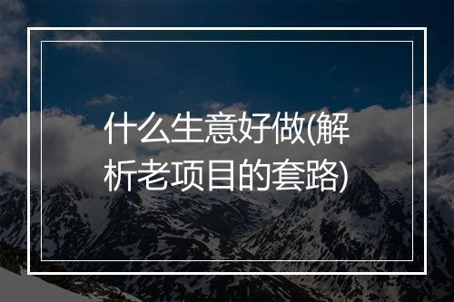 什么生意好做(解析老项目的套路)