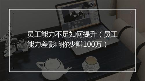 员工能力不足如何提升（员工能力差影响你少赚100万）