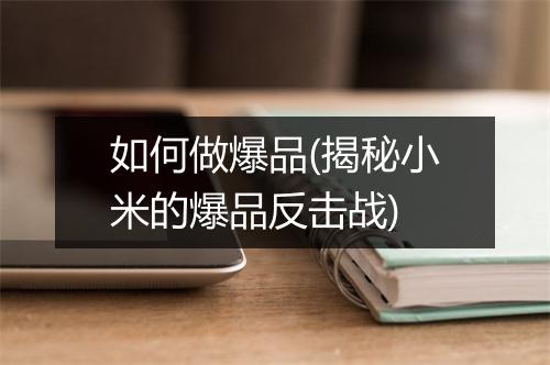 如何做爆品(揭秘小米的爆品反击战)