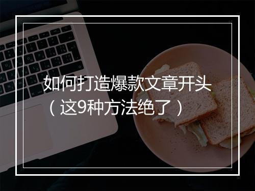 如何打造爆款文章开头（这9种方法绝了）