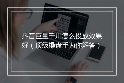 抖音巨量千川怎么投放效果好（顶级操盘手为你解答）