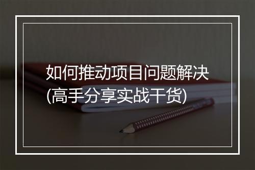 如何推动项目问题解决(高手分享实战干货)