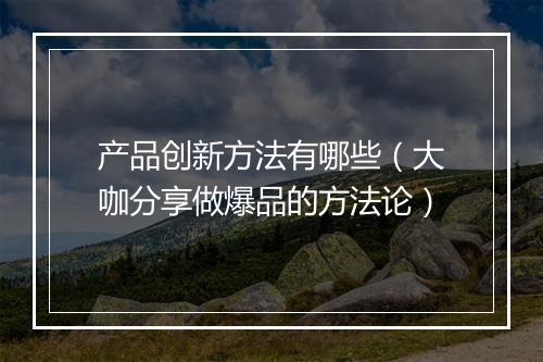产品创新方法有哪些（大咖分享做爆品的方法论）