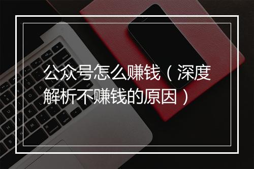 公众号怎么赚钱（深度解析不赚钱的原因）