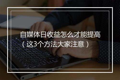 自媒体日收益怎么才能提高（这3个方法大家注意）