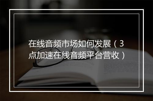 在线音频市场如何发展（3点加速在线音频平台营收）