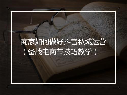 商家如何做好抖音私域运营（备战电商节技巧教学）