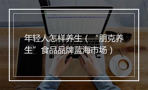 年轻人怎样养生（“朋克养生”食品品牌蓝海市场）