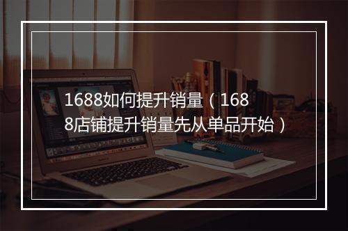 1688如何提升销量（1688店铺提升销量先从单品开始）