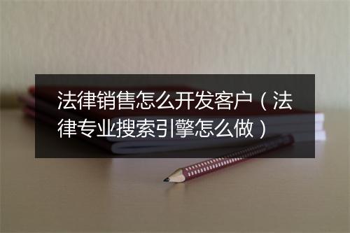 法律销售怎么开发客户（法律专业搜索引擎怎么做）