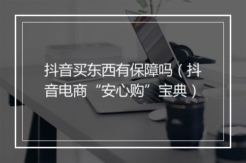 抖音买东西有保障吗（抖音电商“安心购”宝典）