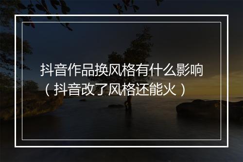 抖音作品换风格有什么影响（抖音改了风格还能火）