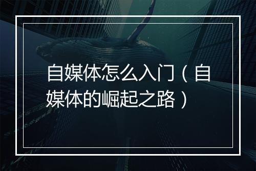 自媒体怎么入门（自媒体的崛起之路）
