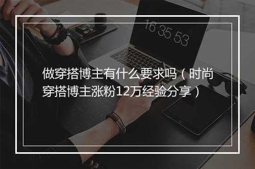 做穿搭博主有什么要求吗（时尚穿搭博主涨粉12万经验分享）