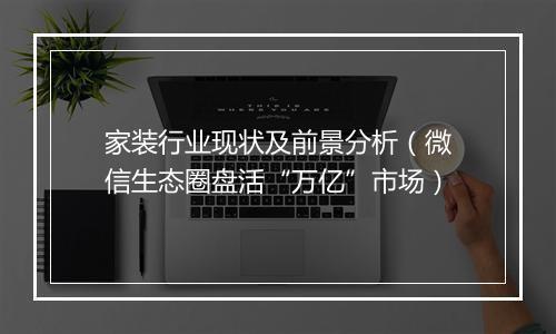 家装行业现状及前景分析（微信生态圈盘活“万亿”市场）