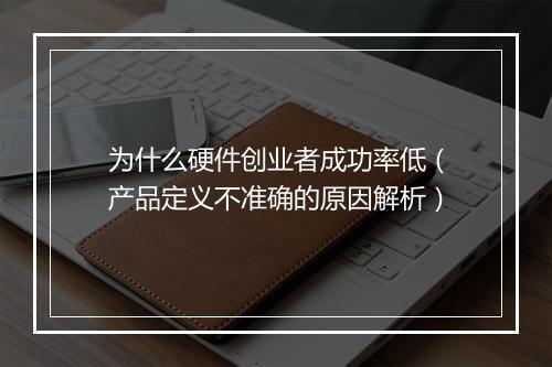 为什么硬件创业者成功率低（产品定义不准确的原因解析）
