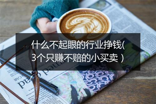 什么不起眼的行业挣钱(3个只赚不赔的小买卖）